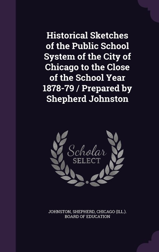 Front cover_Historical Sketches of the Public School System of the City of Chicago to the Close of the School Year 1878-79 / Prepared by Shepherd Johnston