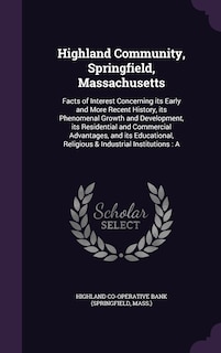 Highland Community, Springfield, Massachusetts: Facts of Interest Concerning its Early and More Recent History, its Phenomenal Growth and Development, its Residential and Commercial Advantages, and its Educational, Religious & Industrial Institutions: A