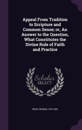 Appeal From Tradition to Scripture and Common Sense; or, An Answer to the Question, What Constitutes the Divine Rule of Faith and Practice