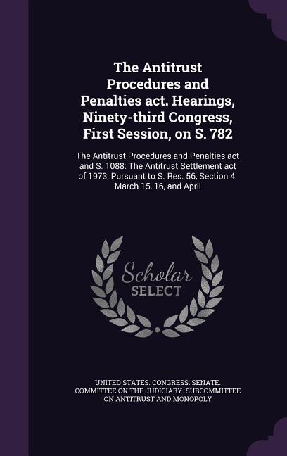 Front cover_The Antitrust Procedures and Penalties act. Hearings, Ninety-third Congress, First Session, on S. 782