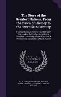 The Story of the Greatest Nations, From the Dawn of History to the Twentieth Century: A Comprehensive History, Founded Upon the Leading Authorities, Including A Complete Chronology of t de Edward Sylvester Ellis