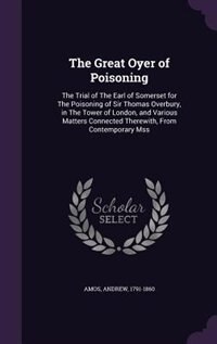 The Great Oyer of Poisoning: The Trial of The Earl of Somerset for The Poisoning of Sir Thomas Overbury, in The Tower of London,
