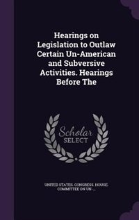 Hearings on Legislation to Outlaw Certain Un-American and Subversive Activities. Hearings Before The