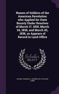 Names of Soldiers of the American Revolution who Applied for State Bounty Under Resolves of March 17, 1835, March 24, 1836, and March 20, 1836, as Appears of Record in Land Office