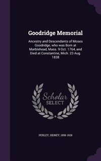 Goodridge Memorial: Ancestry and Descendants of Moses Goodridge, who was Born at Marblehead, Mass. 9 Oct. 1764, and Die