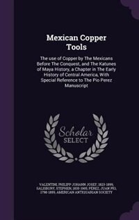 Mexican Copper Tools: The use of Copper by The Mexicans Before The Conquest, and The Katunes of Maya History, a Chapter i
