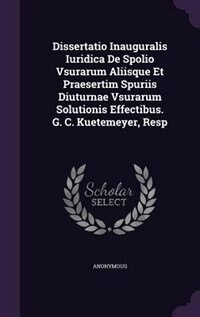 Couverture_Dissertatio Inauguralis Iuridica De Spolio Vsurarum Aliisque Et Praesertim Spuriis Diuturnae Vsurarum Solutionis Effectibus. G. C. Kuetemeyer, Resp