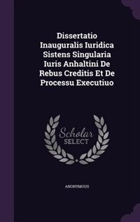 Dissertatio Inauguralis Iuridica Sistens Singularia Iuris Anhaltini De Rebus Creditis Et De Processu Executiuo