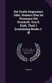 Front cover_Die Uralte Gegenwart, Oder, Homers Ilias Im Versmass Der Urschrift, Von E. Eyth. Theil 1 [containing Books 1-8]