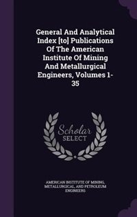 General And Analytical Index [to] Publications Of The American Institute Of Mining And Metallurgical Engineers, Volumes 1-35