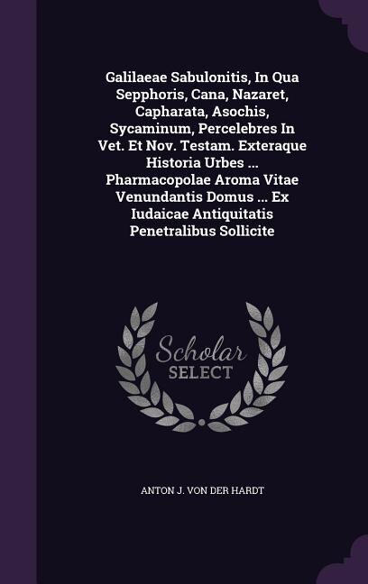 Couverture_Galilaeae Sabulonitis, In Qua Sepphoris, Cana, Nazaret, Capharata, Asochis, Sycaminum, Percelebres In Vet. Et Nov. Testam. Exteraque Historia Urbes ... Pharmacopolae Aroma Vitae Venundantis Domus ... Ex Iudaicae Antiquitatis Penetralibus Sollicite
