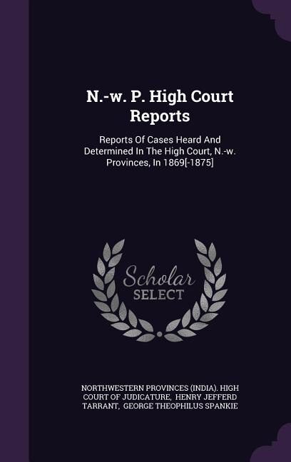 N.-w. P. High Court Reports: Reports Of Cases Heard And Determined In The High Court, N.-w. Provinces, In 1869[-1875]