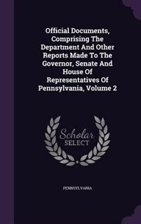 Front cover_Official Documents, Comprising The Department And Other Reports Made To The Governor, Senate And House Of Representatives Of Pennsylvania, Volume 2