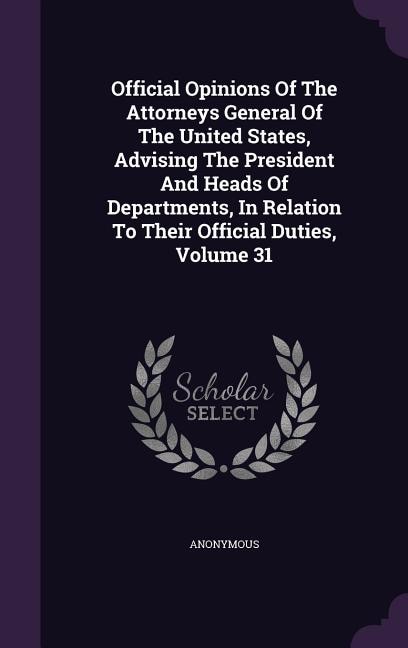 Front cover_Official Opinions Of The Attorneys General Of The United States, Advising The President And Heads Of Departments, In Relation To Their Official Duties, Volume 31