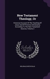 New Testament Theology, Or: Historical Account Of The Teaching Of Jesus And Of Primitive Christianity According To The New Test