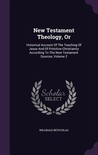 New Testament Theology, Or: Historical Account Of The Teaching Of Jesus And Of Primitive Christianity According To The New Test