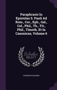 Paraphrasis In Epistolas S. Pauli Ad Rom., Cor., Eph., Gal., Col., Phil., Th., Tit., Phil., Timoth. Et In Canonicas, Volume 6