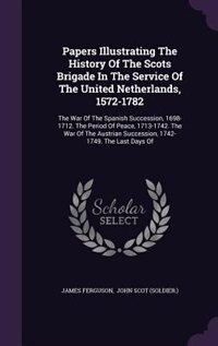 Papers Illustrating The History Of The Scots Brigade In The Service Of The United Netherlands, 1572-1782: The War Of The Spanish Succession, 1698-1712. The Period Of Peace, 1713-1742. The War Of The Austri
