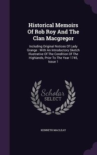 Historical Memoirs Of Rob Roy And The Clan Macgregor: Including Original Notices Of Lady Grange : With An Introductory Sketch Illustrative Of The Conditi