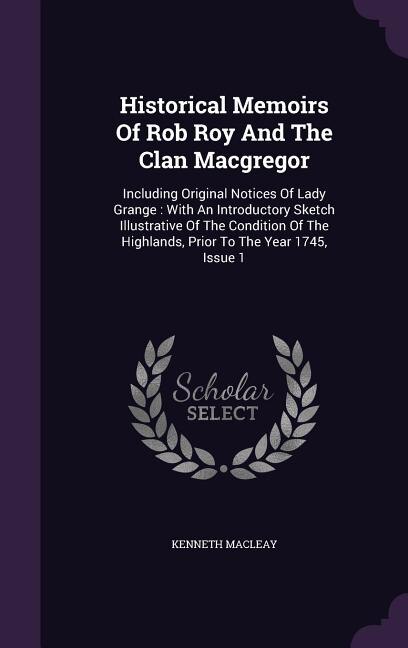 Historical Memoirs Of Rob Roy And The Clan Macgregor: Including Original Notices Of Lady Grange : With An Introductory Sketch Illustrative Of The Conditi