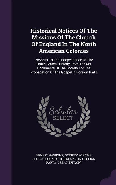 Historical Notices Of The Missions Of The Church Of England In The North American Colonies: Previous To The Independence Of The United States : Chiefly From The Ms. Documents Of The Society F