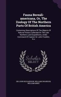Fauna Boreali-americana, Or, The Zoology Of The Northern Parts Of British America: Containing Descriptions Of The Objects Of Natural History Collected On The Late Northern Land Exped
