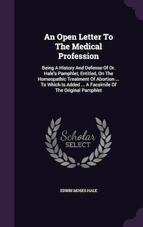 An Open Letter To The Medical Profession: Being A History And Defense Of Dr. Hale's Pamphlet, Entitled, On The Homeopathic Treatment Of Abortion ... To Which Is Added ... A Facsimile Of The Original Pamphlet