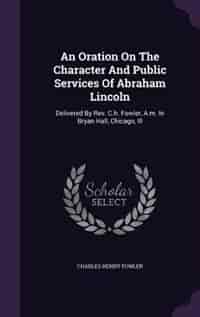 An Oration On The Character And Public Services Of Abraham Lincoln: Delivered By Rev. C.h. Fowler, A.m. In Bryan Hall, Chicago, Ill by Charles Henry Fowler