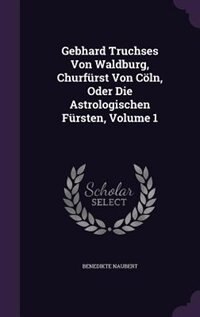 Front cover_Gebhard Truchses Von Waldburg, Churfürst Von Cöln, Oder Die Astrologischen Fürsten, Volume 1