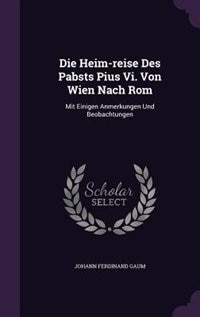 Die Heim-reise Des Pabsts Pius Vi. Von Wien Nach Rom: Mit Einigen Anmerkungen Und Beobachtungen