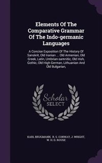 Elements Of The Comparative Grammar Of The Indo-germanic Languages: A Concise Exposition Of The History Of Sanskrit, Old Iranian ... Old Armenian, Old Greek, Latin, Um