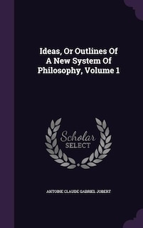 Ideas, Or Outlines Of A New System Of Philosophy, Volume 1