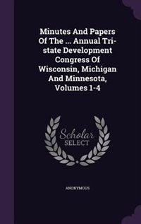 Front cover_Minutes And Papers Of The ... Annual Tri-state Development Congress Of Wisconsin, Michigan And Minnesota, Volumes 1-4
