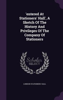 Front cover_'entered At Stationers' Hall', A Sketch Of The History And Privileges Of The Company Of Stationers