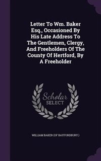 Letter To Wm. Baker Esq., Occasioned By His Late Address To The Gentlemen, Clergy, And Freeholders Of The County Of Hertford, By A Freeholder