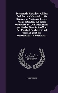 Dissertatio Historico-politica De Libertate Maris & Iustitia Commercii Austriaco-belgici Vulgo Ostendani Ad Indias Orientales &c. Oder Historisch-politische Dissertation Von Der Freyheit Des Meers Und Gerechtigkeit Des Oesterreichis. Niederländis