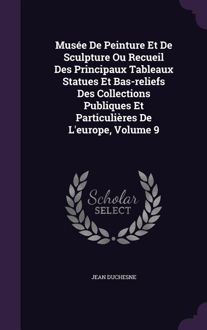 Musée De Peinture Et De Sculpture Ou Recueil Des Principaux Tableaux Statues Et Bas-reliefs Des Collections Publiques Et Particulières De L'europe, Volume 9
