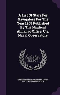 A List Of Stars For Navigators For The Year 1908 Published By The Nautical Almanac Office, U.s. Naval Observatory