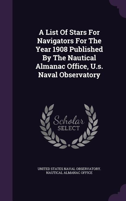 A List Of Stars For Navigators For The Year 1908 Published By The Nautical Almanac Office, U.s. Naval Observatory