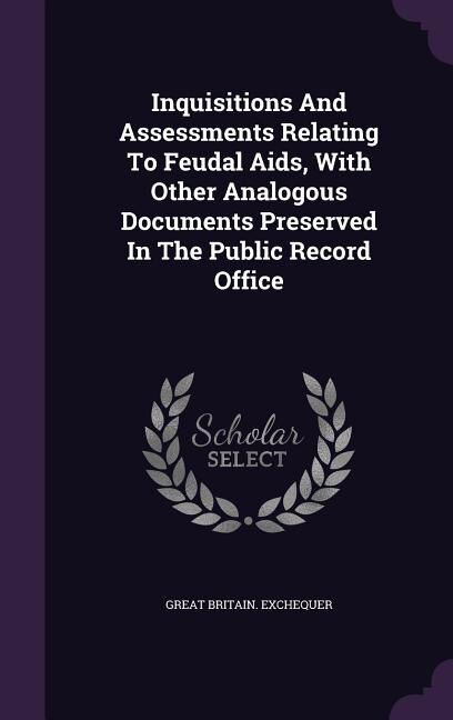 Inquisitions And Assessments Relating To Feudal Aids, With Other Analogous Documents Preserved In The Public Record Office