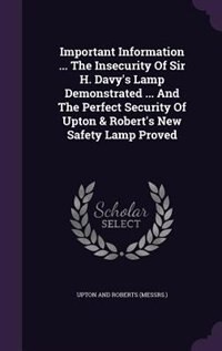Couverture_Important Information ... The Insecurity Of Sir H. Davy's Lamp Demonstrated ... And The Perfect Security Of Upton & Robert's New Safety Lamp Proved