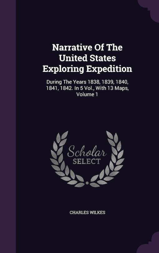 Narrative Of The United States Exploring Expedition: During The Years 1838, 1839, 1840, 1841, 1842. In 5 Vol., With 13 Maps, Volume 1