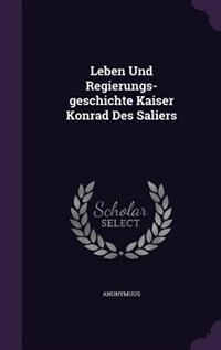 Leben Und Regierungs-geschichte Kaiser Konrad Des Saliers