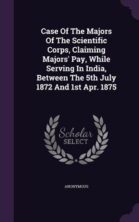 Front cover_Case Of The Majors Of The Scientific Corps, Claiming Majors' Pay, While Serving In India, Between The 5th July 1872 And 1st Apr. 1875