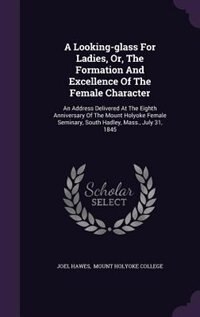 A Looking-glass For Ladies, Or, The Formation And Excellence Of The Female Character: An Address Delivered At The Eighth Anniversary Of The Mount Holyoke Female Seminary, South Hadley,
