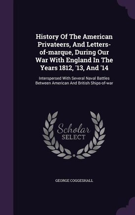 History Of The American Privateers, And Letters-of-marque, During Our War With England In The Years 1812, '13, And '14: Interspersed With Several Naval Battles Between American And British Ships-of-war