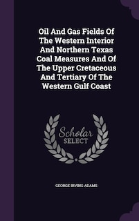 Oil And Gas Fields Of The Western Interior And Northern Texas Coal Measures And Of The Upper Cretaceous And Tertiary Of The Western Gulf Coast