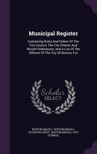 Municipal Register: Containing Rules And Orders Of The City Council, The City Charter And Recent Ordinances, And A List