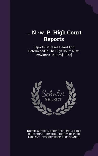 ... N.-w. P. High Court Reports: Reports Of Cases Heard And Determined In The High Court, N.-w. Provinces, In 1869[-1875]