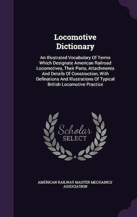 Locomotive Dictionary: An Illustrated Vocabulary Of Terms Which Designate American Railroad Locomotives, Their Parts, Atta